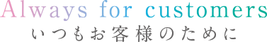 Always for customer いつもお客様のために