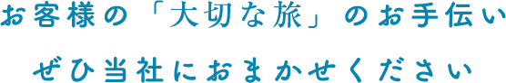 お客様の「大切な旅」のお手伝い ぜひ当社におまかせください